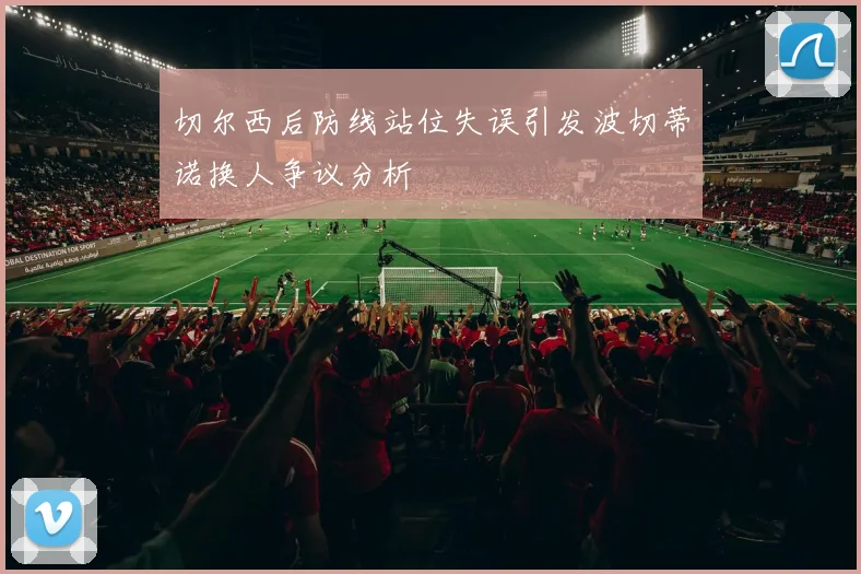 切尔西后防线站位失误引发波切蒂诺换人争议分析