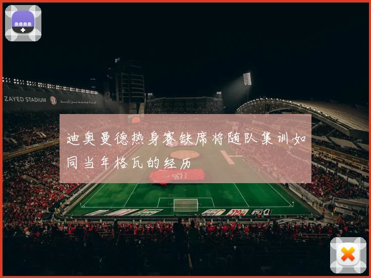 迪奥曼德热身赛缺席将随队集训如同当年格瓦的经历