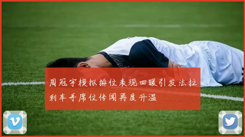 周冠宇模拟排位表现回暖引发法拉利车手席位传闻再度升温