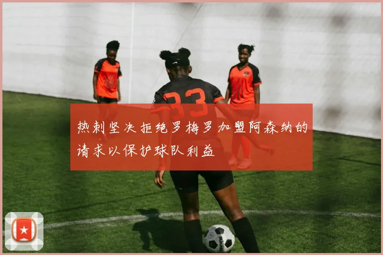 热刺坚决拒绝罗梅罗加盟阿森纳的请求以保护球队利益