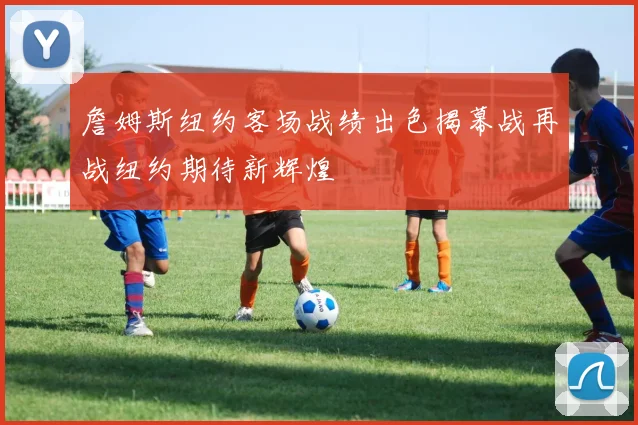 詹姆斯纽约客场战绩出色揭幕战再战纽约期待新辉煌