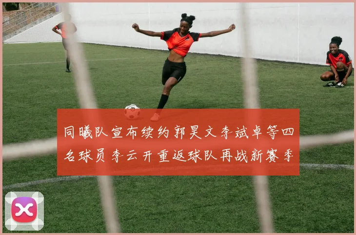 同曦队宣布续约郭昊文李斌卓等四名球员李云开重返球队再战新赛季