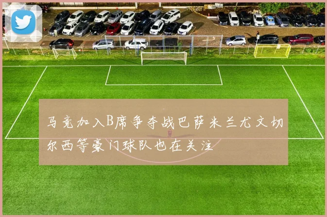 马竞加入B席争夺战巴萨米兰尤文切尔西等豪门球队也在关注