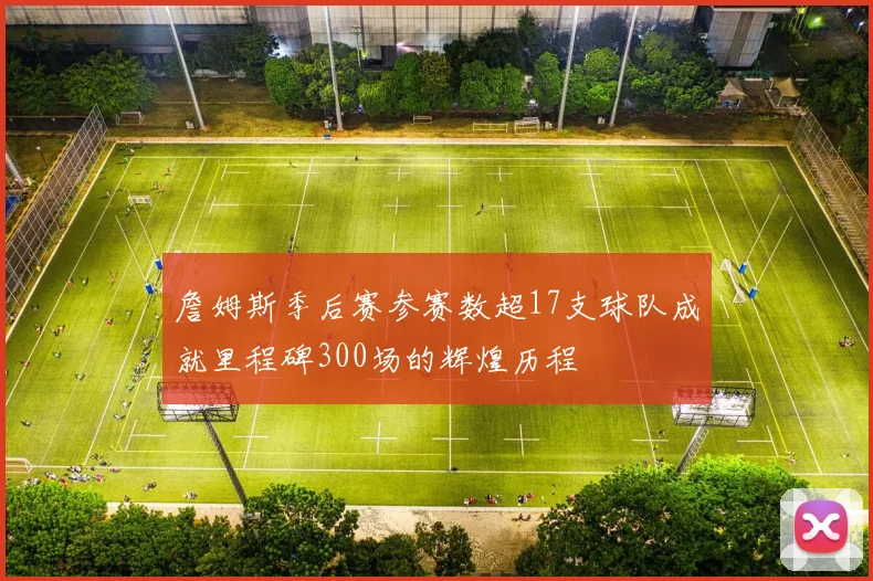 詹姆斯季后赛参赛数超17支球队成就里程碑300场的辉煌历程