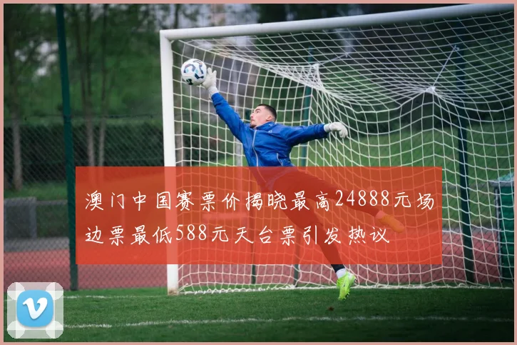 澳门中国赛票价揭晓最高24888元场边票最低588元天台票引发热议