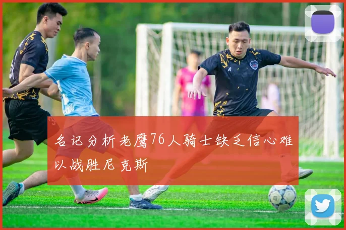 名记分析老鹰76人骑士缺乏信心难以战胜尼克斯