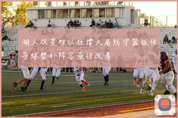 湖人双星难以独撑大局防守篮板传导球替补阵容亟待改善