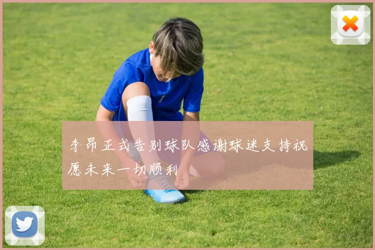 李昂正式告别球队感谢球迷支持祝愿未来一切顺利