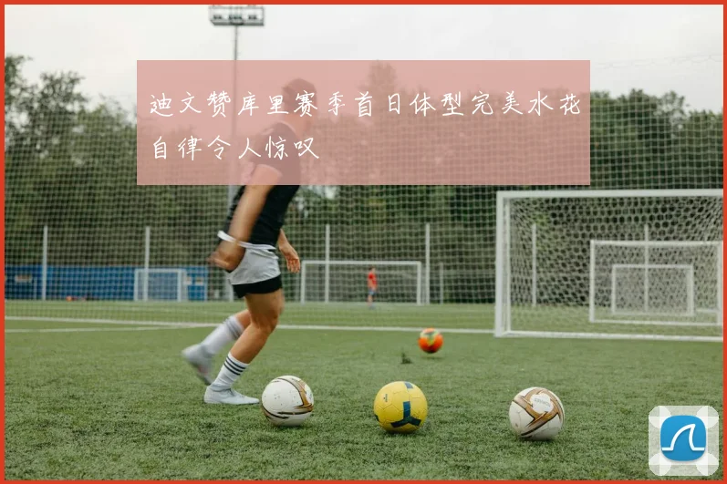 迪文赞库里赛季首日体型完美水花自律令人惊叹