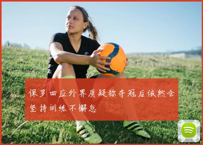 保罗回应外界质疑称夺冠后依然会坚持训练不懈怠