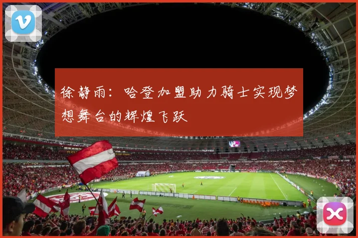 徐静雨：哈登加盟助力骑士实现梦想舞台的辉煌飞跃