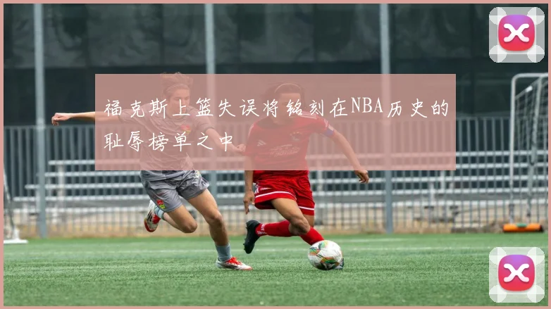 福克斯上篮失误将铭刻在NBA历史的耻辱榜单之中