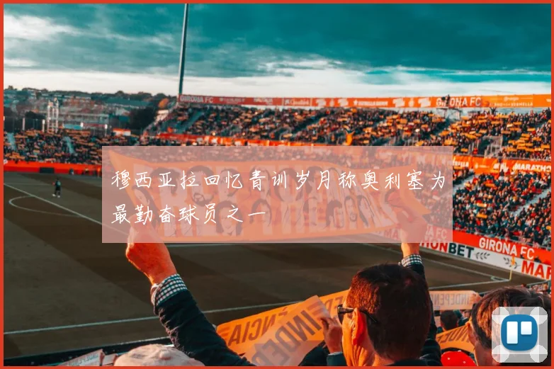 穆西亚拉回忆青训岁月称奥利塞为最勤奋球员之一