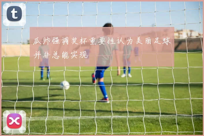 瓜帅强调奖杯重要性认为美丽足球并非总能实现