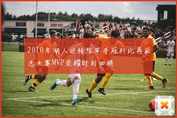 2010年湖人逆转绿军夺冠科比再获总决赛MVP荣耀时刻回顾