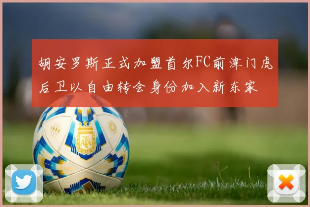 胡安罗斯正式加盟首尔FC前津门虎后卫以自由转会身份加入新东家