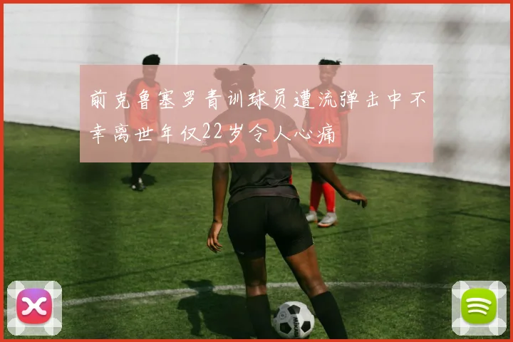 前克鲁塞罗青训球员遭流弹击中不幸离世年仅22岁令人心痛