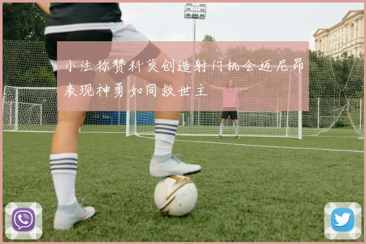 小法称赞科莫创造射门机会迈尼昂表现神勇如同救世主