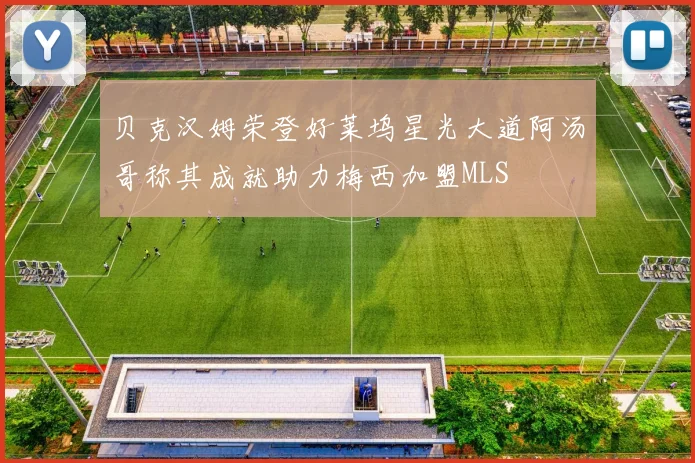 贝克汉姆荣登好莱坞星光大道阿汤哥称其成就助力梅西加盟MLS