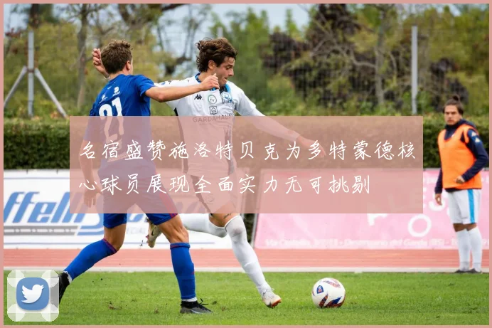 名宿盛赞施洛特贝克为多特蒙德核心球员展现全面实力无可挑剔