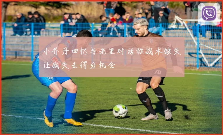 小乔丹回忆与老里对话称战术缺失让我失去得分机会