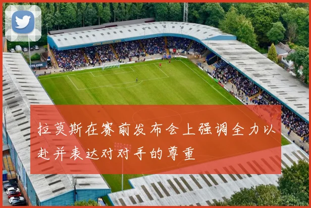 拉莫斯在赛前发布会上强调全力以赴并表达对对手的尊重