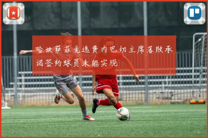 哈坎萨菲竞选费内巴切主席落败承诺签约球员未能实现