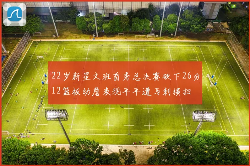 22岁新星文班首秀总决赛砍下26分12篮板幼詹表现平平遭马刺横扫