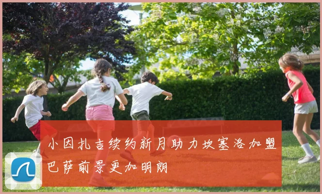 小因扎吉续约新月助力坎塞洛加盟巴萨前景更加明朗