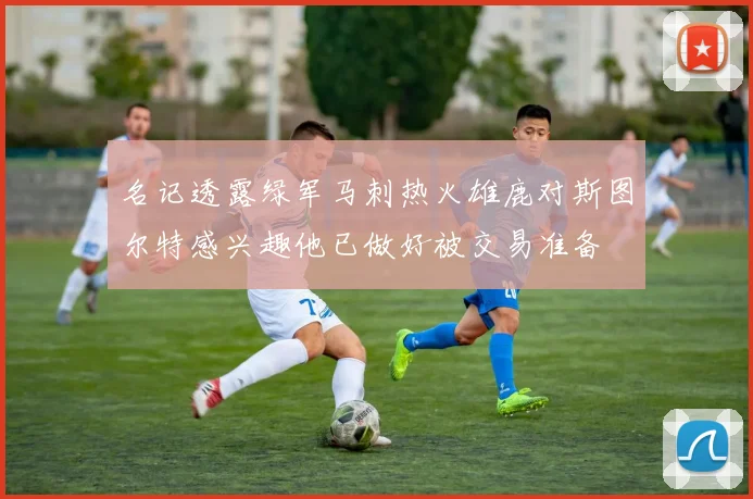 名记透露绿军马刺热火雄鹿对斯图尔特感兴趣他已做好被交易准备