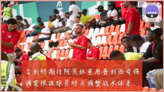 古利特期待阿莫林重用普利西奇强调需根据球员特点调整战术体系