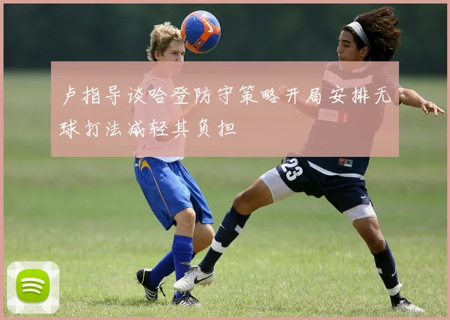 卢指导谈哈登防守策略开局安排无球打法减轻其负担