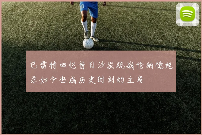 巴雷特回忆昔日沙发观战伦纳德绝杀如今也成历史时刻的主角