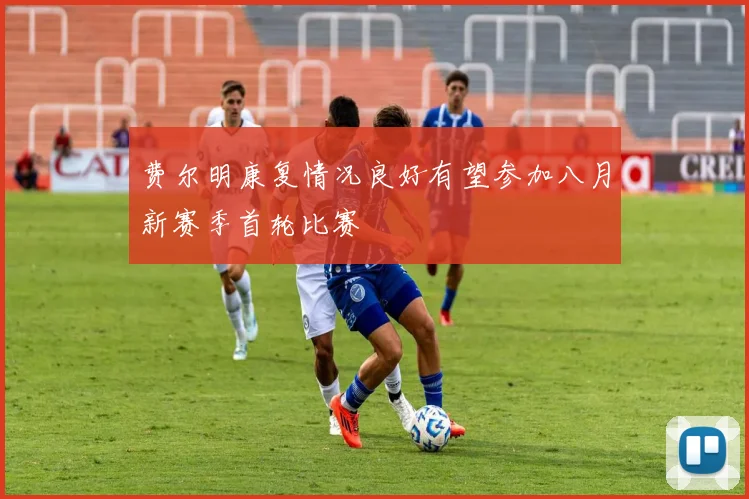 费尔明康复情况良好有望参加八月新赛季首轮比赛