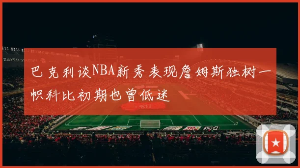 巴克利谈NBA新秀表现詹姆斯独树一帜科比初期也曾低迷