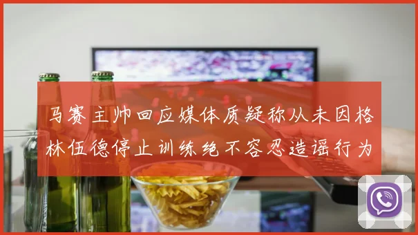 马赛主帅回应媒体质疑称从未因格林伍德停止训练绝不容忍造谣行为