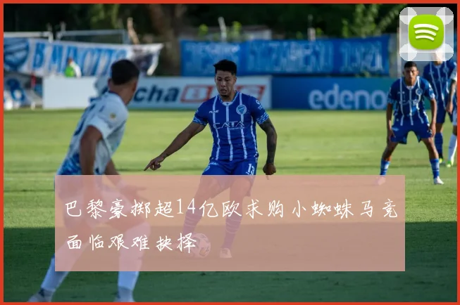 巴黎豪掷超14亿欧求购小蜘蛛马竞面临艰难抉择
