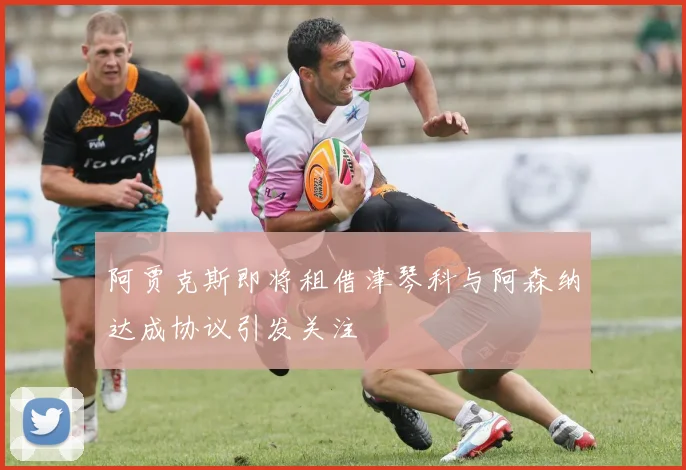 阿贾克斯即将租借津琴科与阿森纳达成协议引发关注