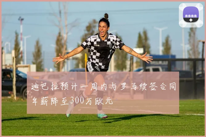 迪巴拉预计一周内与罗马续签合同年薪降至300万欧元