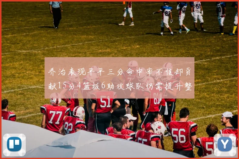 乔治表现平平三分命中率不佳却贡献15分4篮板6助攻球队仍需提升整体状态
