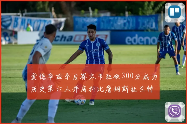 爱德华兹季后赛末节狂砍300分成为历史第六人并肩科比詹姆斯杜兰特韦德