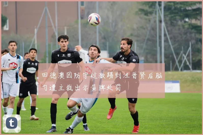 田德澳因防守过激踢到汪晋贤后脑勺遭主裁出示黄牌处罚