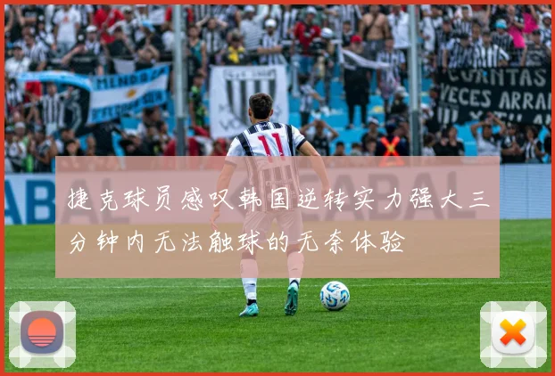 捷克球员感叹韩国逆转实力强大三分钟内无法触球的无奈体验