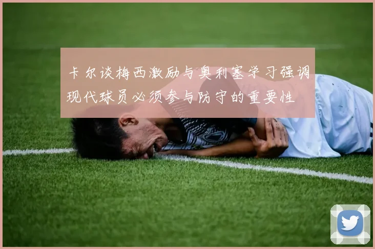卡尔谈梅西激励与奥利塞学习强调现代球员必须参与防守的重要性