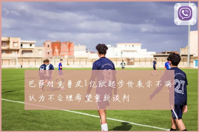 巴萨对克鲁皮1亿欧起步价表示不满认为不合理希望重新谈判