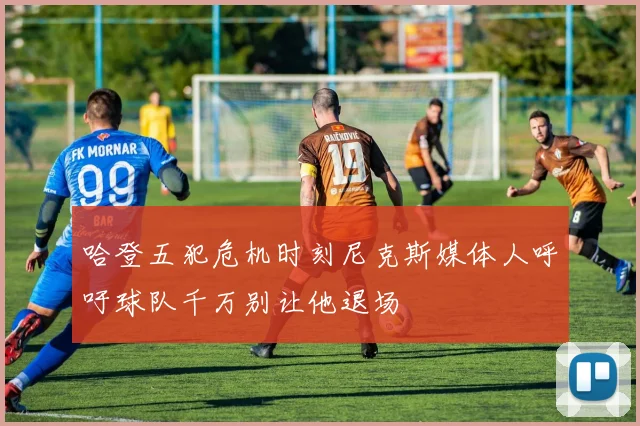 哈登五犯危机时刻尼克斯媒体人呼吁球队千万别让他退场